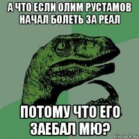 а что если олим рустамов начал болеть за реал потому что его заебал мю?