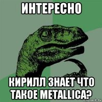 интересно кирилл знает что такое metallica?