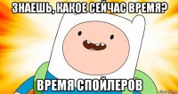 знаешь, какое сейчас время? время спойлеров