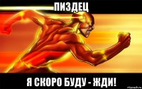 пиздец я скоро буду - жди!