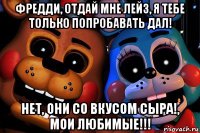 фредди, отдай мне лейз, я тебе только попробавать дал! нет, они со вкусом сыра!, мои любимые!!!