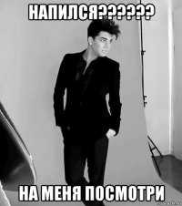 напился?????? на меня посмотри