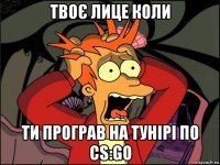 твоє лице коли ти програв на тунірі по cs:go