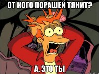 от кого порашей тянит? а, это ты