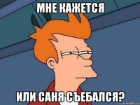 мне кажется или саня съебался?