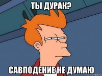 ты дурак? савподение не думаю