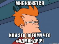 мне кажется или это потому что #админдроч