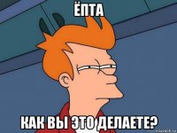 ёпта как вы это делаете?