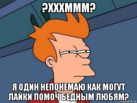 ?хххммм? я один непонемаю как могут лайки помоч бедным любям?