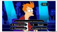 Кто в августе больше всего будет заниматься сексом? Женя Сосик Фрай С: Пъюдипай D: Сашка Милый