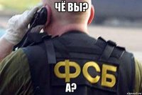 чё вы? а?