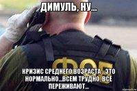димуль, ну... кризис среднего возраста - это нормально...всем трудно, все переживают...