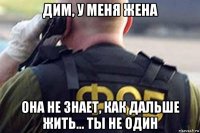 дим, у меня жена она не знает, как дальше жить... ты не один