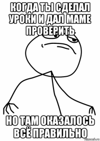 когда ты сделал уроки и дал маме проверить но там оказалось всё правильно