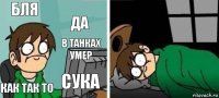 бля да как так то сука в танках умер