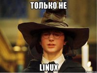 только не linux