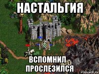 настальгия вспомнил - прослезился