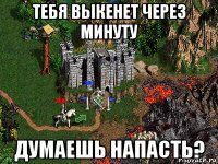 тебя выкенет через минуту думаешь напасть?