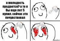 а молодость продается? а то я бы еще лет 5 купил. сейчас это почувствовал