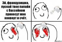 Эй, французишка, пускай твоя папайя с бассейном принесут мне конверт и счёт.