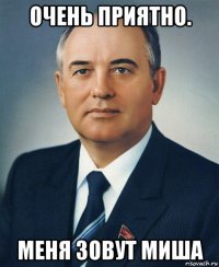 очень приятно. меня зовут миша