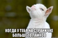  когда у тебя на страничке больше 10 лайков