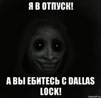 я в отпуск! а вы ебитесь с dallas lock!