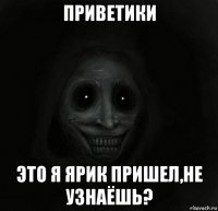 приветики это я ярик пришел,не узнаёшь?