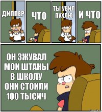 ДИППЕР ЧТО ТЫ УБИЛ ПУХЛЮ И ЧТО ОН ЗЖУВАЛ МОИ ШТАНЫ В ШКОЛУ ОНИ СТОИЛИ 100 ТЫСИЧ