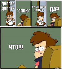 ДИППЕР ДИППЕР *СПЛЮ* Я Я СЕГОДНЯ 8 МАРТА! ДА? ЧТО!!!