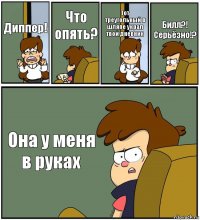 Диппер! Что опять? Тот треугольный в шляпе украл твой дневник Билл?! Серьёзно!? Она у меня в руках