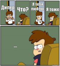 Дипер Что? Я тебя люблю Я тоже ...