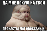 да мне похую на твои прокасты маг обоссаный