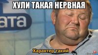 хули такая нервная 