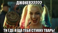 джокер????? ти где я ща тебя стукну тварь!