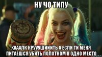 ну чо типу хааалк крууушииить а если ти меня питаешся убить полотком в одно место