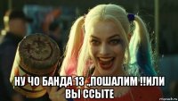  ну чо банда 13 .,пошалим !!или вы ссыте