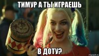 тимур а ты играешь в доту?