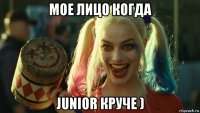 мое лицо когда junior круче )