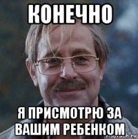 конечно я присмотрю за вашим ребенком