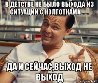 в детстве не было выхода из ситуации с колготками...... да и сейчас,выход не выход