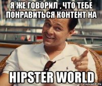 я же говорил , что тебе понравиться контент на hipster world