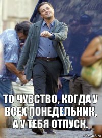 то чувство, когда у всех понедельник, а у тебя отпуск.