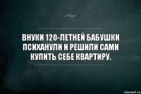 Внуки 120-летней бабушки психанули и решили сами купить себе квартиру.