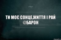 Ти моє сонце,життя і рай
@Барон