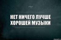 Нет ничего лучше хорошей музыки