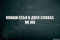 ОПИШИ СЕБЯ В ДВУХ СЛОВАХ.
МЕ МО