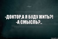 -ДОКТОР,А Я БУДУ ЖИТЬ?!
-А СМЫСЛЬ?..