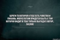 Береги Ту Которая к тебе есть чувства и
любовь. Иначе потом придется быть с той
которая видит в тебе только выгоду!!! Автор..
Sh.zade