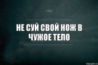 не суй свой нож в чужое тело